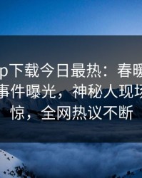 杏吧app下载今日最热：春暖花开性吧有你事件曝光，神秘人现场令人震惊，全网热议不断