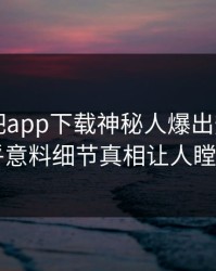 昨晚杏吧app下载神秘人爆出热点，出乎意料细节真相让人瞠目