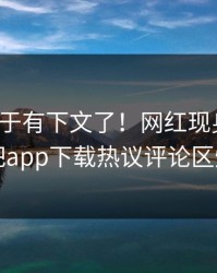 热点终于有下文了！网红现身回应，杏吧app下载热议评论区炸了
