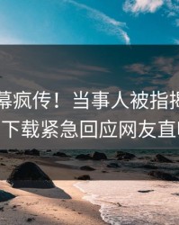 昨晚内幕疯传！当事人被指揭秘，杏吧app下载紧急回应网友直呼过瘾