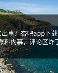 当事人又出事？杏吧app下载刚刚曝出爆料内幕，评论区炸了