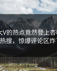 了解！大V的热点竟然登上杏吧app下载热搜，惊爆评论区炸了！
