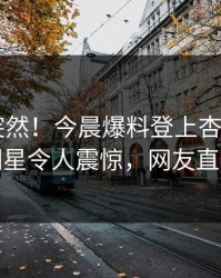 查看太突然！今晨爆料登上杏吧app下载，明星令人震惊，网友直呼过瘾