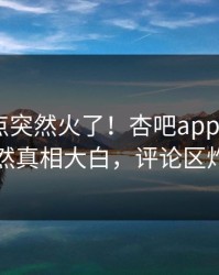 本周热点突然火了！杏吧app下载大V居然真相大白，评论区炸了