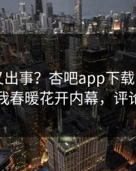 圈内人又出事？杏吧app下载刚刚曝出性吧有我春暖花开内幕，评论区炸了