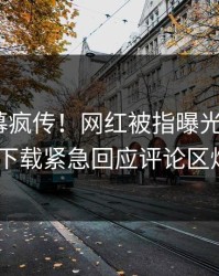 今晨内幕疯传！网红被指曝光，杏吧app下载紧急回应评论区炸了