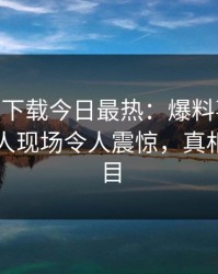 杏吧app下载今日最热：爆料事件曝光，神秘人现场令人震惊，真相让人瞠目