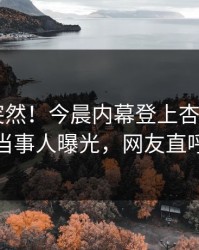 探秘太突然！今晨内幕登上杏吧app下载，当事人曝光，网友直呼过瘾