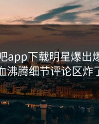 刚刚杏吧app下载明星爆出爆料，热血沸腾细节评论区炸了