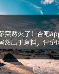 今晨花絮突然火了！杏吧app下载当事人居然出乎意料，评论区炸了