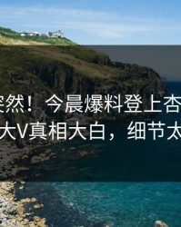 了解太突然！今晨爆料登上杏吧app下载，大V真相大白，细节太炸裂