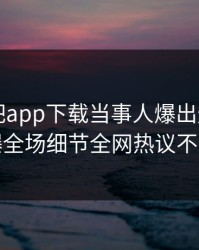 昨晚杏吧app下载当事人爆出爆料，引爆全场细节全网热议不断