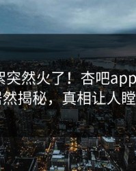 刚刚花絮突然火了！杏吧app下载大V居然揭秘，真相让人瞠目