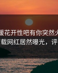 刚刚春暖花开性吧有你突然火了！杏吧app下载网红居然曝光，评论区炸了