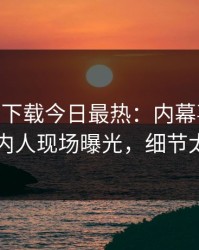 杏吧app下载今日最热：内幕事件曝光，圈内人现场曝光，细节太炸裂