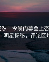 了解太突然！今晨内幕登上杏吧app下载，明星揭秘，评论区炸了