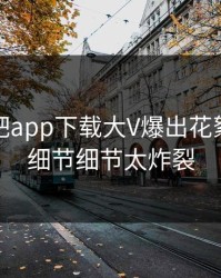 今晨杏吧app下载大V爆出花絮，揭秘细节细节太炸裂