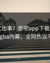 当事人又出事？杏吧app下载刚刚曝出xingba内幕，全网热议不断