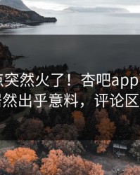 昨晚热点突然火了！杏吧app下载圈内人居然出乎意料，评论区炸了