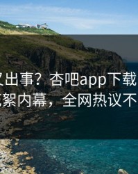 当事人又出事？杏吧app下载刚刚曝出花絮内幕，全网热议不断