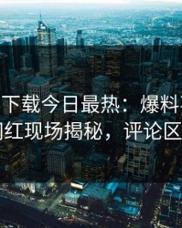 杏吧app下载今日最热：爆料事件曝光，网红现场揭秘，评论区炸了