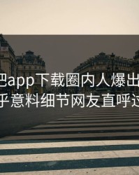 昨晚杏吧app下载圈内人爆出xingba，出乎意料细节网友直呼过瘾