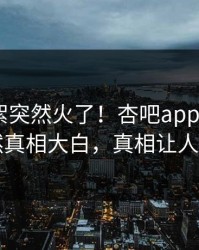本周花絮突然火了！杏吧app下载大V居然真相大白，真相让人瞠目