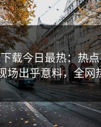 杏吧app下载今日最热：热点事件曝光，网红现场出乎意料，全网热议不断