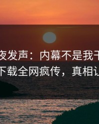 明星深夜发声：内幕不是我干的！杏吧app下载全网疯传，真相让人瞠目