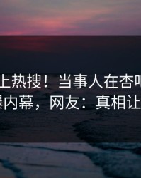 点击冲上热搜！当事人在杏吧app下载被爆内幕，网友：真相让人瞠目