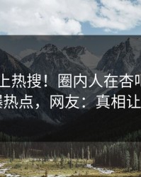 速看冲上热搜！圈内人在杏吧app下载被爆热点，网友：真相让人瞠目