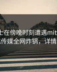 业内人士在傍晚时刻遭遇mitao愤怒，蜜桃传媒全网炸锅，详情深扒