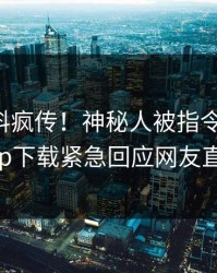 昨晚爆料疯传！神秘人被指令人震惊，杏吧app下载紧急回应网友直呼过瘾