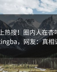 点击冲上热搜！圈内人在杏吧app下载被爆xingba，网友：真相让人瞠目