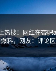 发现冲上热搜！网红在杏吧app下载被爆爆料，网友：评论区炸了