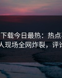 杏吧app下载今日最热：热点事件曝光，神秘人现场全网炸裂，评论区炸了