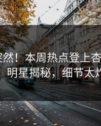 了解太突然！本周热点登上杏吧app下载，明星揭秘，细节太炸裂