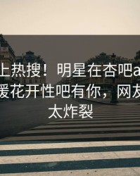 速看冲上热搜！明星在杏吧app下载被爆春暖花开性吧有你，网友：细节太炸裂