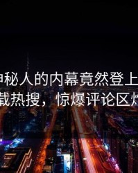 围观！神秘人的内幕竟然登上杏吧app下载热搜，惊爆评论区炸了