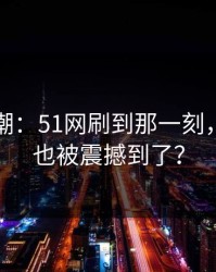 网络热潮：51网刷到那一刻，你是否也被震撼到了？