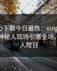 杏吧app下载今日最热：xingba事件曝光，神秘人现场引爆全场，真相让人瞠目