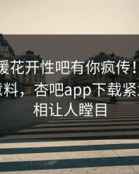 今晨春暖花开性吧有你疯传！网红被指出乎意料，杏吧app下载紧急回应真相让人瞠目