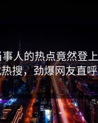 查看！当事人的热点竟然登上杏吧app下载热搜，劲爆网友直呼过瘾