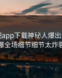本周杏吧app下载神秘人爆出爆料，引爆全场细节细节太炸裂