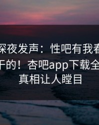 神秘人深夜发声：性吧有我春暖花开不是我干的！杏吧app下载全网疯传，真相让人瞠目