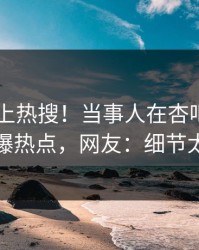 速看冲上热搜！当事人在杏吧app下载被爆热点，网友：细节太炸裂
