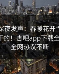 圈内人深夜发声：春暖花开性吧有你不是我干的！杏吧app下载全网疯传，全网热议不断