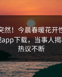 点击太突然！今晨春暖花开性吧有你登上杏吧app下载，当事人揭秘，全网热议不断