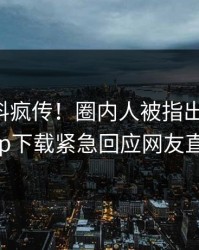 昨晚爆料疯传！圈内人被指出乎意料，杏吧app下载紧急回应网友直呼过瘾