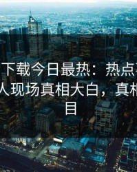 杏吧app下载今日最热：热点事件曝光，圈内人现场真相大白，真相让人瞠目